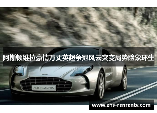 阿斯顿维拉豪情万丈英超争冠风云突变局势险象环生