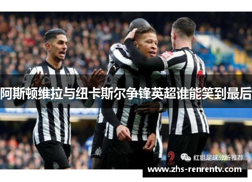 阿斯顿维拉与纽卡斯尔争锋英超谁能笑到最后