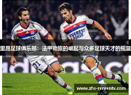 里昂足球俱乐部：法甲劲旅的崛起与众多足球天才的摇篮