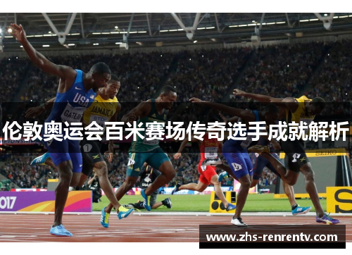 伦敦奥运会百米赛场传奇选手成就解析